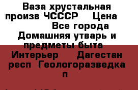 Ваза хрустальная произв ЧСССР. › Цена ­ 10 000 - Все города Домашняя утварь и предметы быта » Интерьер   . Дагестан респ.,Геологоразведка п.